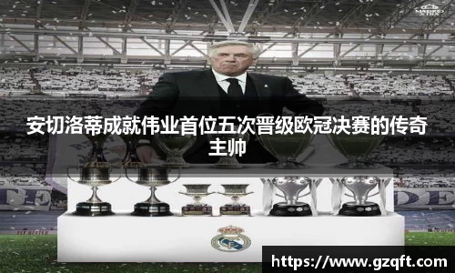 安切洛蒂成就伟业首位五次晋级欧冠决赛的传奇主帅