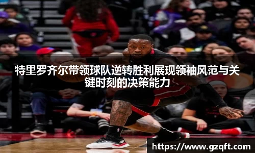 特里罗齐尔带领球队逆转胜利展现领袖风范与关键时刻的决策能力